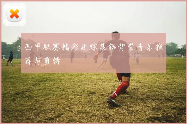 西甲联赛精彩进球集锦背景音乐推荐与剪辑