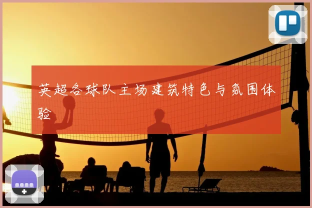 英超各球队主场建筑特色与氛围体验