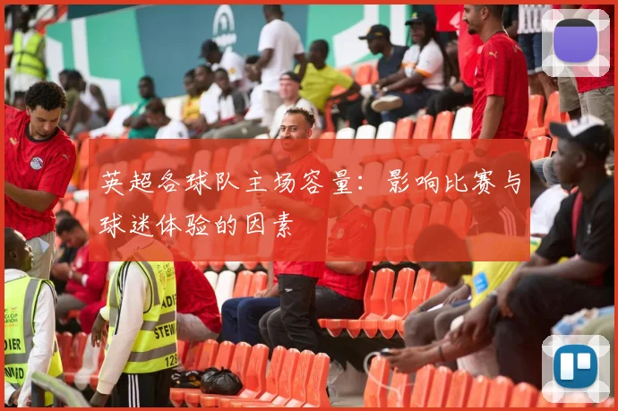 英超各球队主场容量:影响比赛与球迷体验的因素