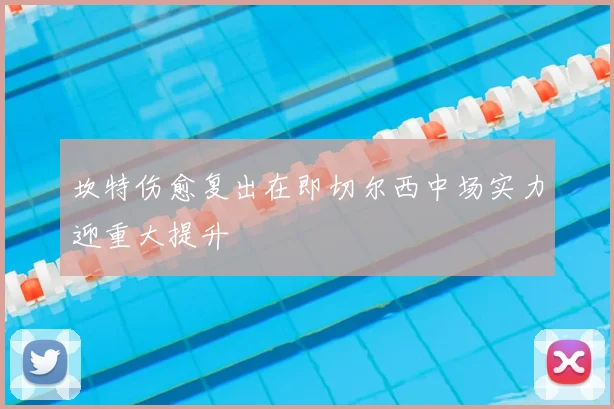 坎特伤愈复出在即切尔西中场实力迎重大提升