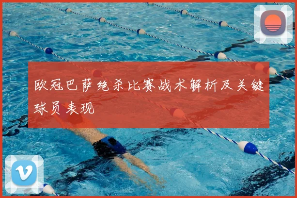 欧冠巴萨绝杀比赛战术解析及关键球员表现